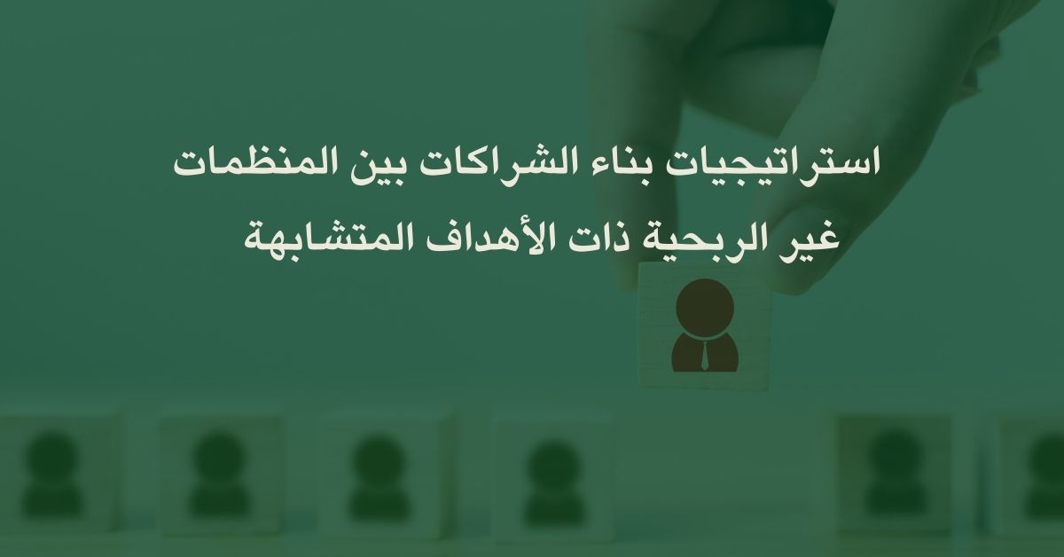 التعاون بدلًا من المنافسة: استراتيجيات بناء الشراكات بين المنظمات غير الربحية ذات الأهداف المتشابهة
