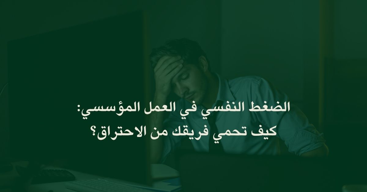 الضغط النفسي في العمل المؤسسي: كيف تحمي فريقك من الاحتراق؟