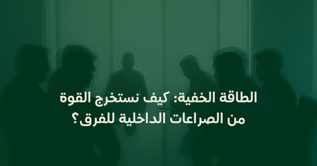 الطاقة الخفية: كيف نستخرج القوة من الصراعات الداخلية للفرق؟