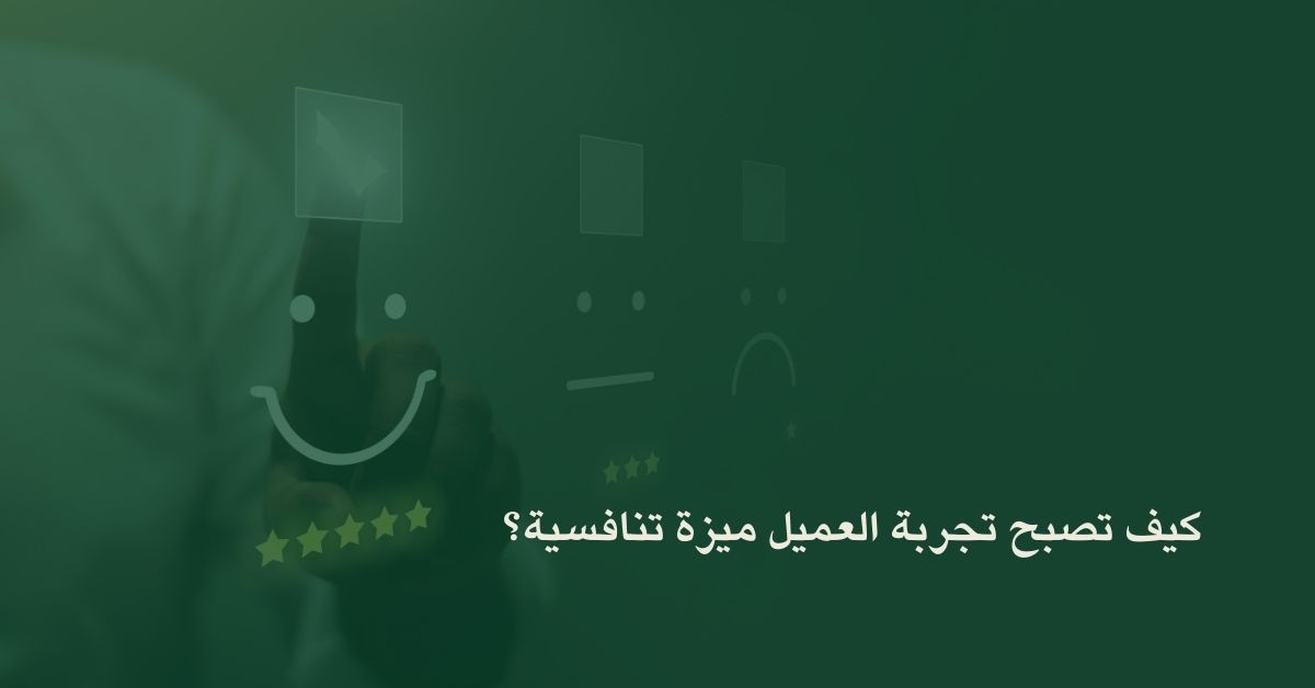 كيف تصبح تجربة العميل ميزة تنافسية؟