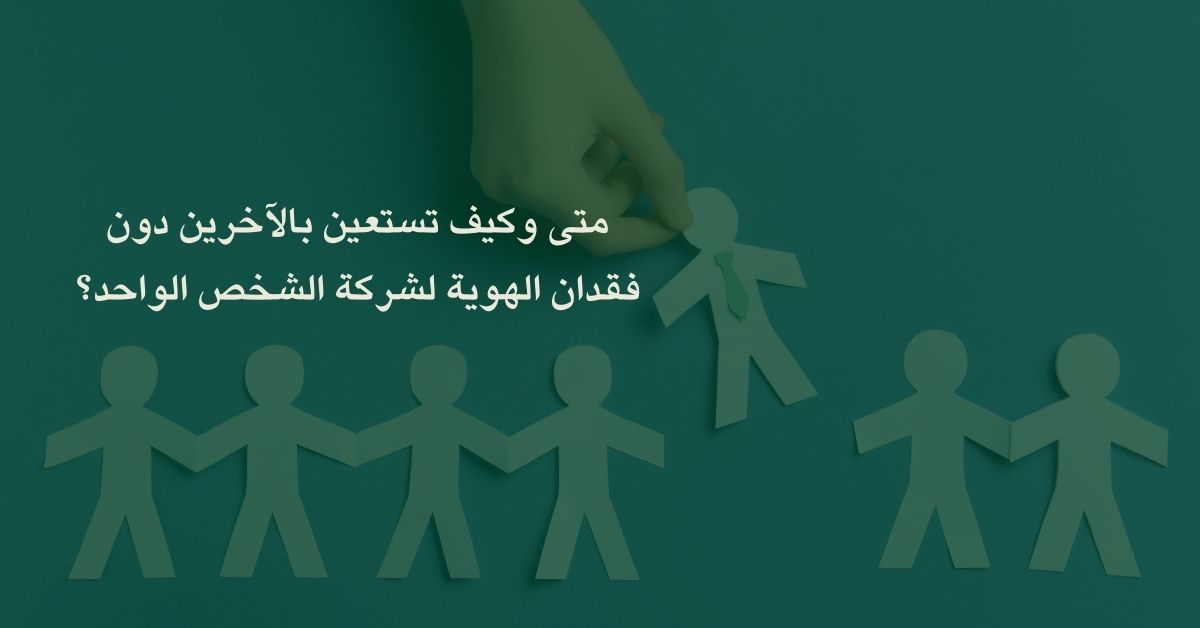 متى وكيف تستعين بالآخرين دون فقدان الهوية لشركة الشخص الواحد؟