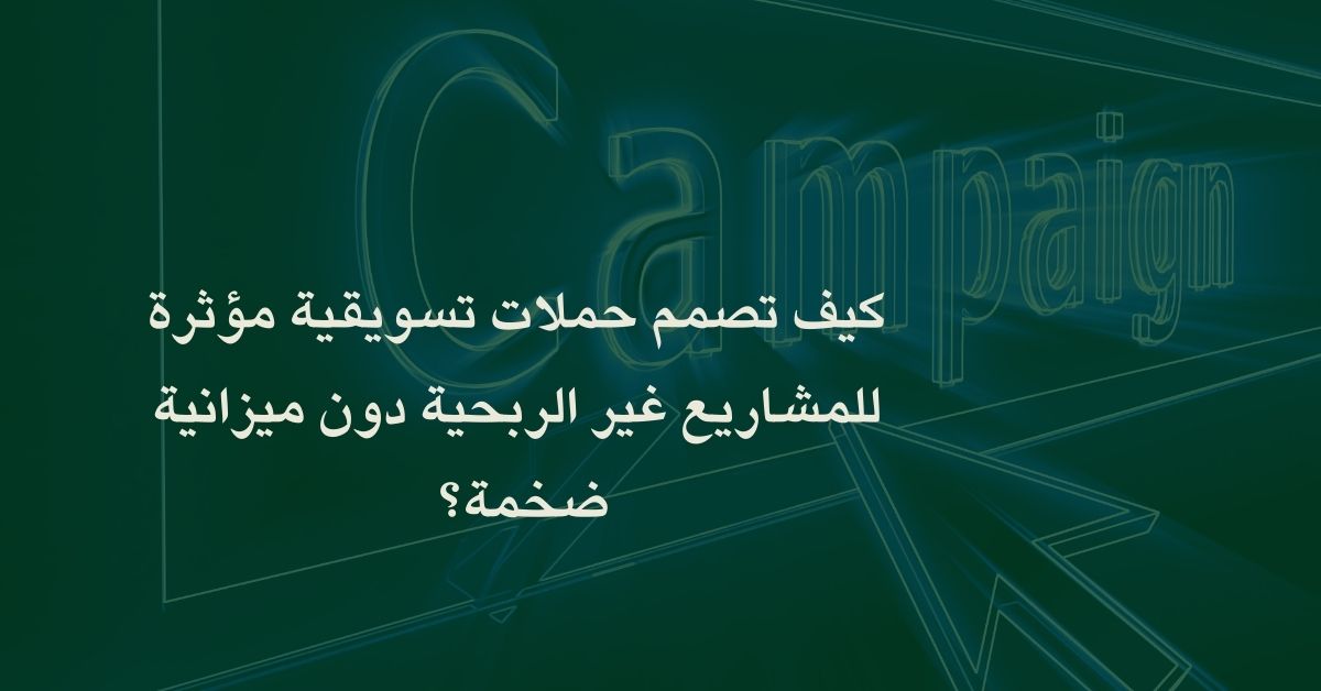 كيف تصمم حملات تسويقية مؤثرة للمشاريع غير الربحية دون ميزانية ضخمة؟