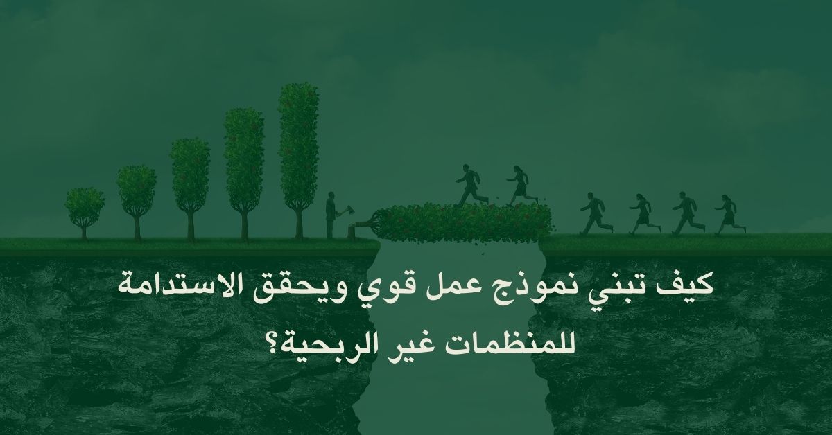 كيف تبني نموذج عمل قوي ويحقق الاستدامة للمنظمات غير الربحية؟