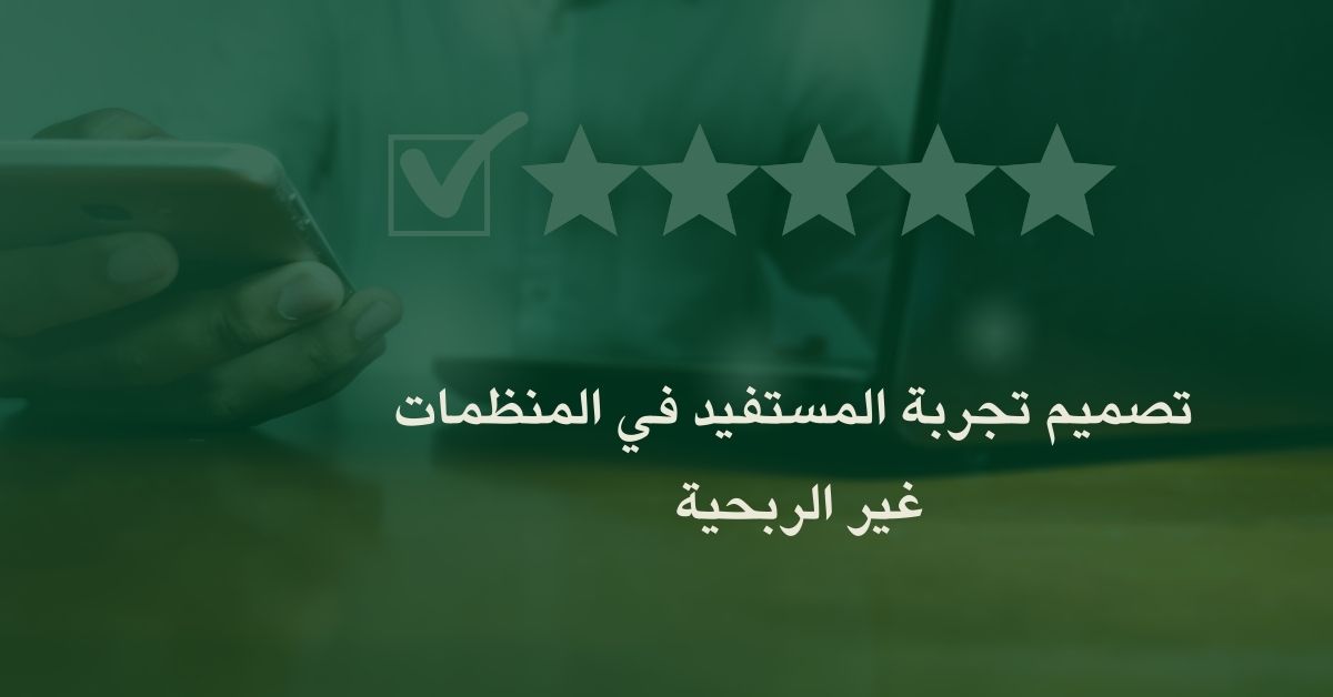 تصميم تجربة المستفيد: كيف تخلق المنظمات غير الربحية خدمات ومبادرات تتمحور حول احتياجات وتطلعات المستفيدين؟