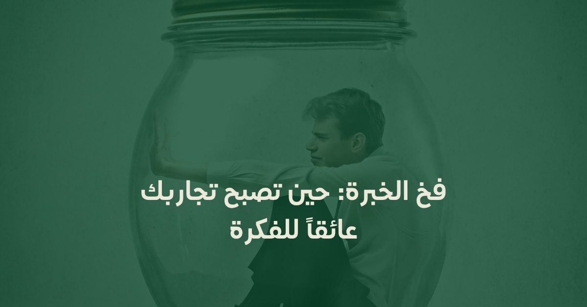 فخ الخبرة: حين تصبح تجاربك عائقاً للفكرة