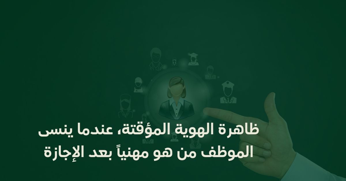 ظاهرة الهوية المؤقتة: عندما ينسى الموظف من هو مهنياً بعد الإجازة